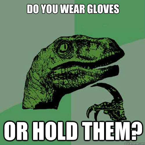 do you wear gloves or hold them?  Philosoraptor