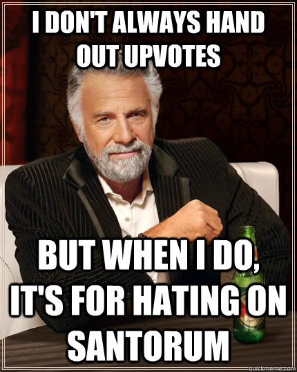 I don't always hand out upvotes but when I do, it's for hating on santorum  The Most Interesting Man In The World