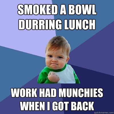 Smoked a bowl durring lunch work had munchies when i got back  Success Kid