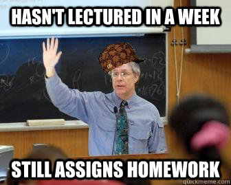 hasn't lectured in a week still assigns homework  Scumbag Professor