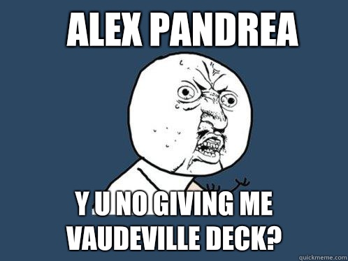 Alex Pandrea y u no giving me Vaudeville deck?  Y U No