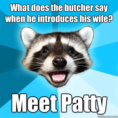 What does the butcher say when he introduces his wife? Meet Patty  Lame Pun Coon