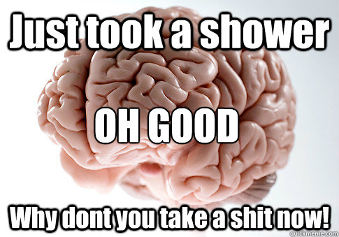 Just took a shower  Why dont you take a shit now! OH GOOD  Scumbag Brain