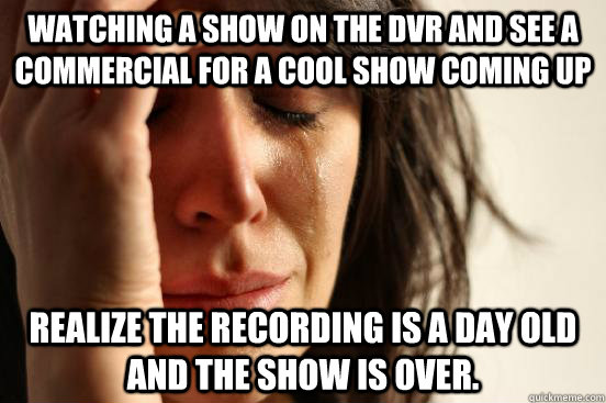 Watching a show on the DVR and see a commercial for a cool show coming up realize the recording is a day old and the show is over.  First World Problems