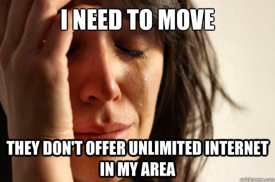 I need to move they don't offer unlimited internet in my area  First World Problems