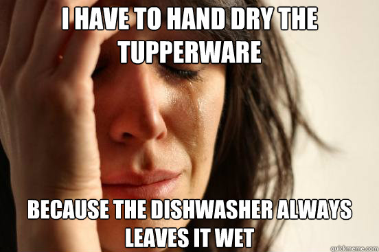 i have to hand dry the tupperware because the dishwasher always leaves it wet  First World Problems