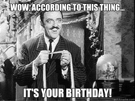 WOW, according to this thing... It's your birthday!  