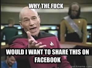 why the fuck would i want to share this on facebook - why the fuck would i want to share this on facebook  Annoyed Picard