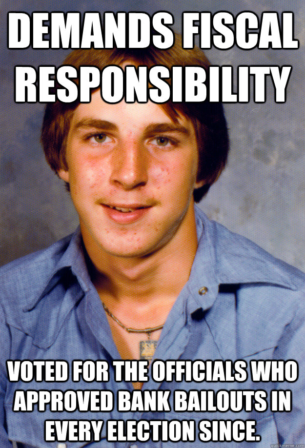 Demands fiscal responsibility Voted for the officials who approved bank bailouts in every election since.  Old Economy Steven