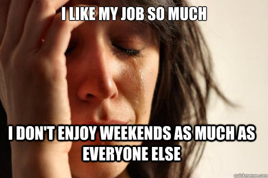 I like my job so much i don't enjoy weekends as much as everyone else  First World Problems