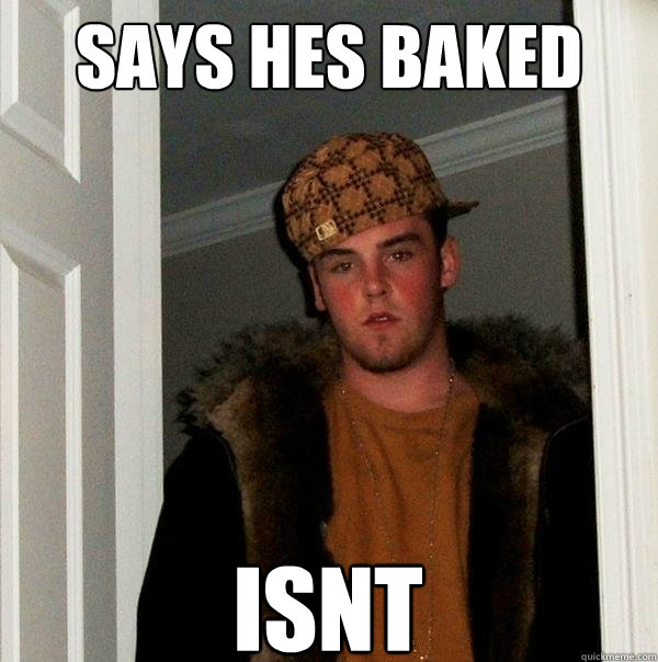 says hes baked isnt  Scumbag Steve