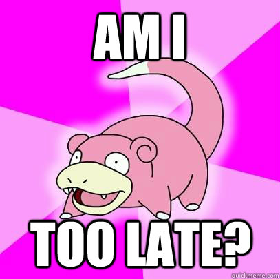 Am i Too late? - Am i Too late?  Slowpoke