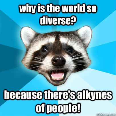 why is the world so diverse? because there's alkynes of people!  Lame Pun Coon
