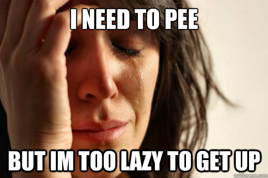 i need to pee but im too lazy to get up  First World Problems