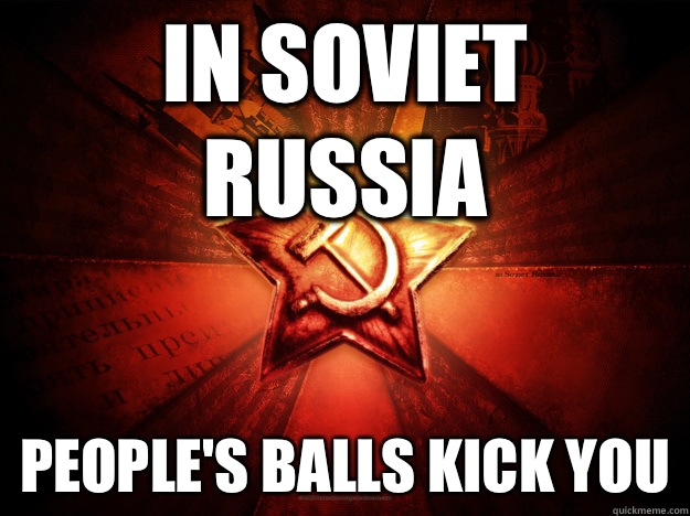 In Soviet Russia People's balls kick you  In Soviet Russia