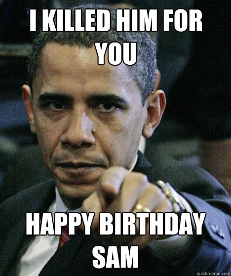 I killed him for you Happy Birthday Sam  Pissed Off Obama