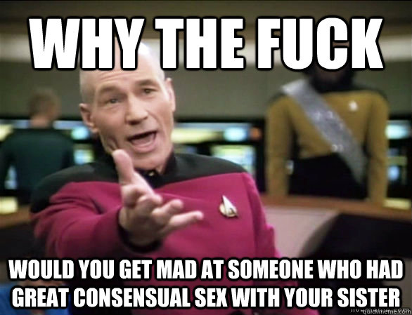 Why the fuck Would you get mad at someone who had great consensual sex with your sister - Why the fuck Would you get mad at someone who had great consensual sex with your sister  Annoyed Picard HD