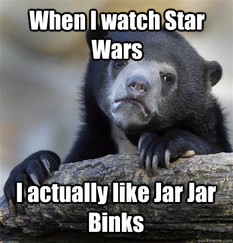 When I watch Star Wars I actually like Jar Jar Binks  Confession Bear