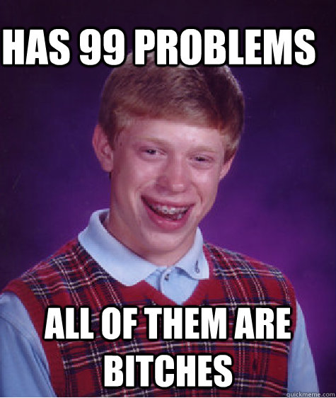 Has 99 problems all of them are bitches  Bad Luck Brain