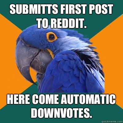 Submitts first post to Reddit. Here come automatic downvotes.  Paranoid Parrot