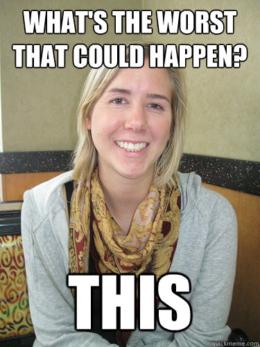 What's the worst that could happen? THIS  ALYSSA BEREZNAK