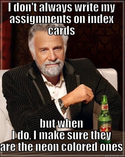I DON'T ALWAYS WRITE MY ASSIGNMENTS ON INDEX CARDS BUT WHEN I DO, I MAKE SURE THEY ARE THE NEON COLORED ONES The Most Interesting Man In The World