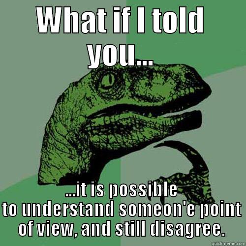 WHAT IF I TOLD YOU... ...IT IS POSSIBLE TO UNDERSTAND SOMEON'E POINT OF VIEW, AND STILL DISAGREE. Philosoraptor