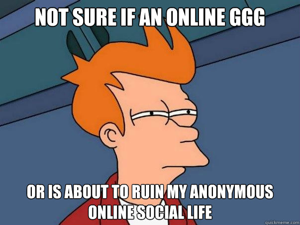 Not sure if an online GGG or is about to ruin my anonymous online social life  Not sure Fry