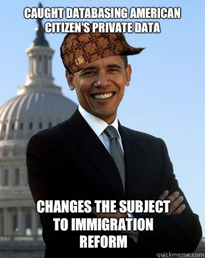 Caught databasing American Citizen's private data  Changes the subject to immigration reform  Scumbag Obama