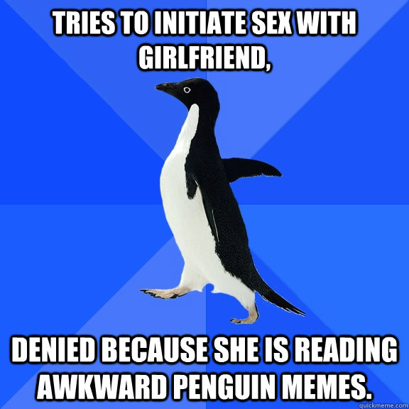 Tries to initiate sex with girlfriend, Denied because she is reading awkward penguin memes.  Socially Awkward Penguin