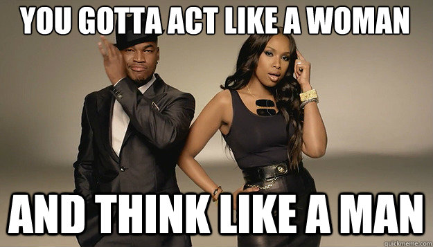 You gotta act like a woman And think like a man - You gotta act like a woman And think like a man  Manly Jennifer