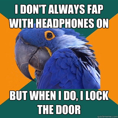 i don't always fap with headphones on but when i do, i lock the door  Paranoid Parrot