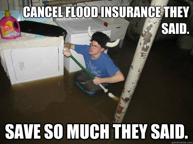 cancel Flood Insurance they said. Save so much they said.  Do the laundry they said