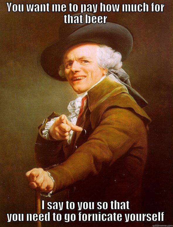YOU WANT ME TO PAY HOW MUCH FOR THAT BEER I SAY TO YOU SO THAT YOU NEED TO GO FORNICATE YOURSELF Joseph Ducreux