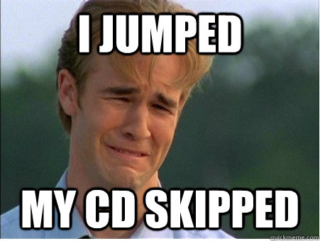 I jumped  my cd skipped  1990s Problems