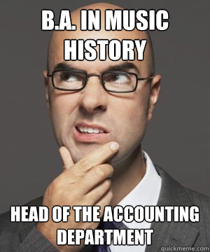 B.A. IN MUSIC HISTORY HEAD OF THE ACCOUNTING DEPARTMENT  Stupid boss bob
