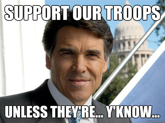 support our troops unless they're... y'know...  Rick perry