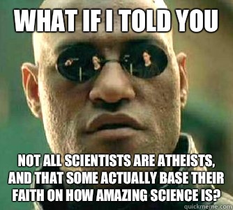 What if I told you Not all scientists are atheists, and that some actually base their faith on how amazing science is? - What if I told you Not all scientists are atheists, and that some actually base their faith on how amazing science is?  What if I told you