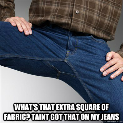  What's that extra square of fabric? Taint got that on my jeans  Scumbag Penis
