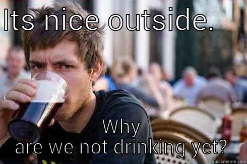 ITS NICE OUTSIDE.     WHY ARE WE NOT DRINKING YET? Lazy College Senior