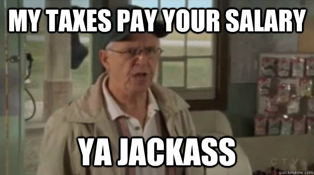 My taxes pay your salary ya Jackass - My taxes pay your salary ya Jackass  Oscar Jackass