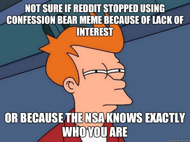 Not sure if Reddit stopped using confession bear meme because of lack of interest Or because the NSA knows exactly who you are  Futurama Fry