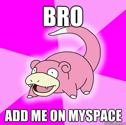 Bro Add me on myspace  Slowpoke