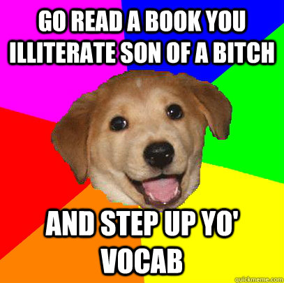 Go read a book you illiterate son of a bitch and step up yo' vocab  Advice Dog