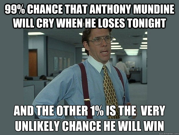 99% chance that anthony mundine will cry when he loses tonight and the other 1% is the  very unlikely chance he will win   Office Space Lumbergh
