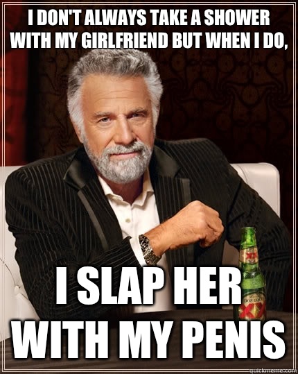 I don't always take a shower with my girlfriend but when I do, I slap her with my penis  The Most Interesting Man In The World