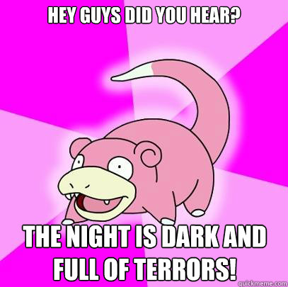 hey guys did you hear? the night is dark and full of terrors!  Slowpoke