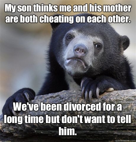 My son thinks me and his mother are both cheating on each other. We've been divorced for a long time but don't want to tell him.  Confession Bear