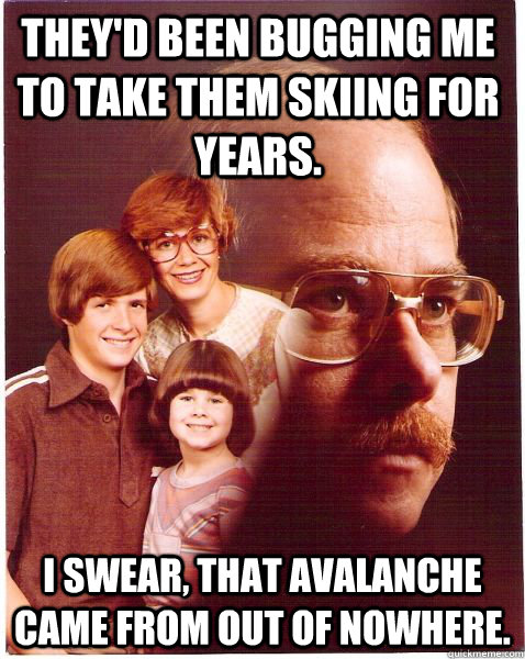 They'd been bugging me to take them skiing for years. I swear, that avalanche came from out of nowhere.  Vengeance Dad