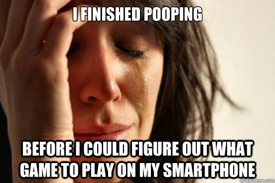 I finished pooping  before I could figure out what game to play on my smartphone  First World Problems